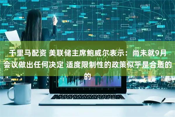 千里马配资 美联储主席鲍威尔表示：尚未就9月会议做出任何决定 适度限制性的政策似乎是合适的