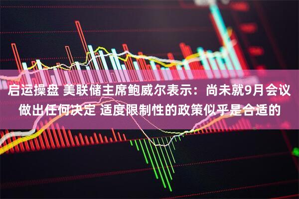 启运操盘 美联储主席鲍威尔表示：尚未就9月会议做出任何决定 适度限制性的政策似乎是合适的
