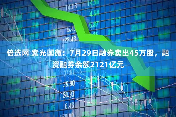 倍选网 紫光国微：7月29日融券卖出45万股，融资融券余额2121亿元