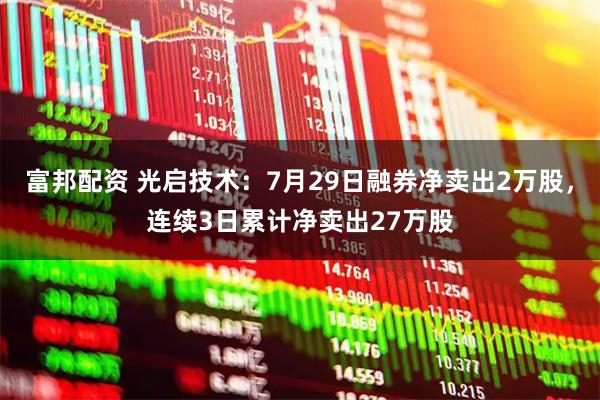 富邦配资 光启技术：7月29日融券净卖出2万股，连续3日累计净卖出27万股