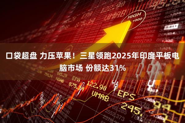 口袋超盘 力压苹果！三星领跑2025年印度平板电脑市场 份额达31%