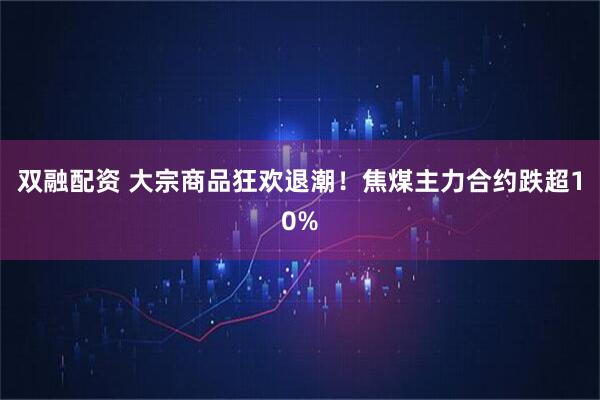 双融配资 大宗商品狂欢退潮！焦煤主力合约跌超10%