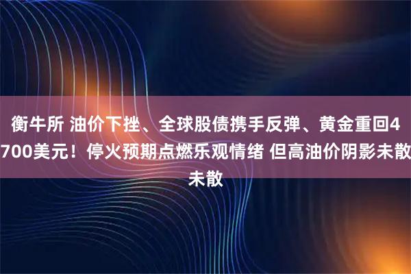 衡牛所 油价下挫、全球股债携手反弹、黄金重回4700美元！停火预期点燃乐观情绪 但高油价阴影未散