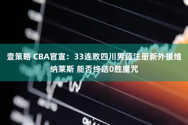 壹策略 CBA官宣：33连败四川男篮注册新外援维纳莱斯 能否终结0胜魔咒