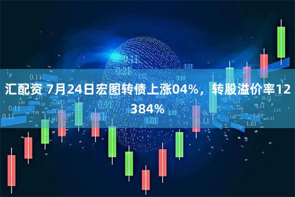 汇配资 7月24日宏图转债上涨04%，转股溢价率12384%