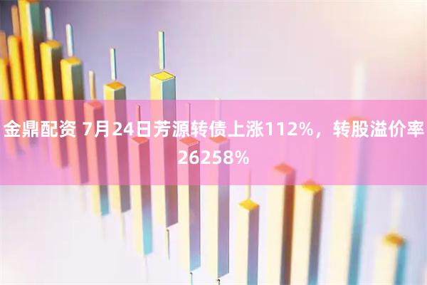 金鼎配资 7月24日芳源转债上涨112%，转股溢价率26258%