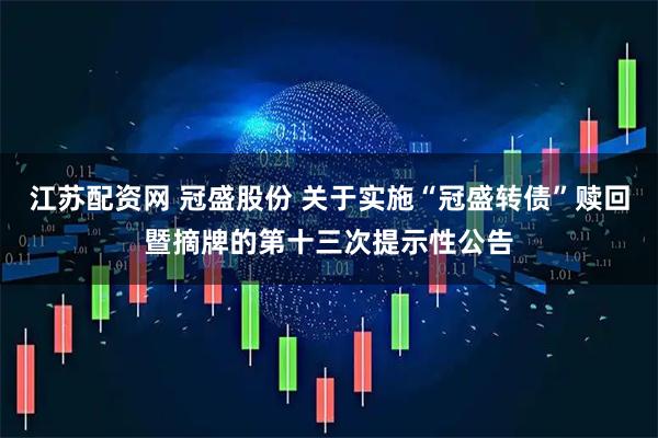 江苏配资网 冠盛股份 关于实施“冠盛转债”赎回暨摘牌的第十三次提示性公告