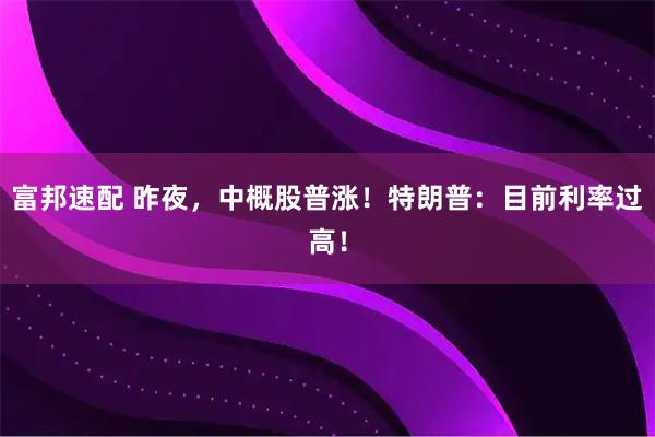 富邦速配 昨夜，中概股普涨！特朗普：目前利率过高！