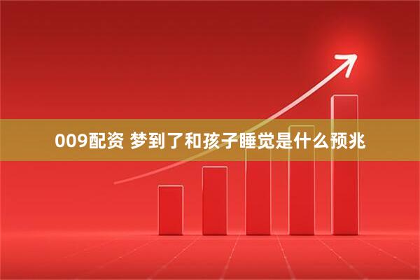 009配资 梦到了和孩子睡觉是什么预兆