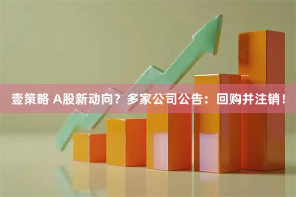 壹策略 A股新动向？多家公司公告：回购并注销！