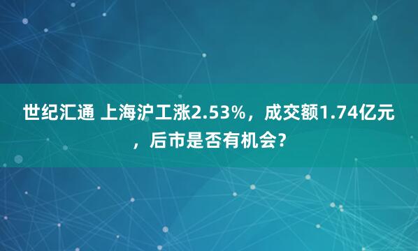 世纪汇通 上海沪工涨2.53%，成交额1.74亿元，后市是否有机会？