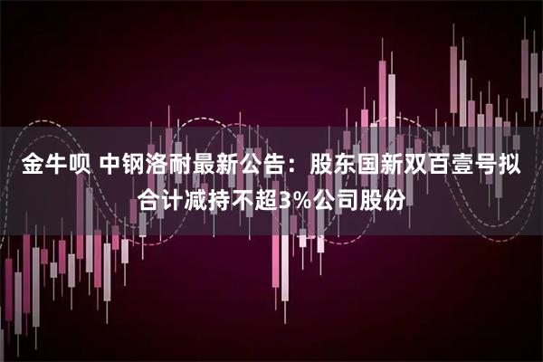 金牛呗 中钢洛耐最新公告：股东国新双百壹号拟合计减持不超3%公司股份